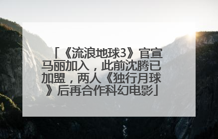 《流浪地球3》官宣马丽加入，此前沈腾已加盟，两人《独行月球》后再合作科幻电影