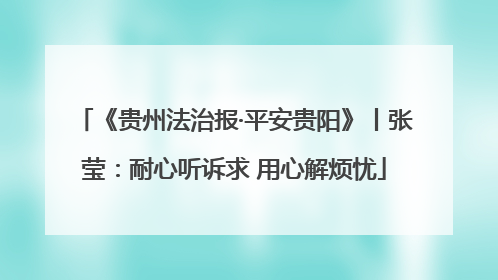 《贵州法治报·平安贵阳》丨张莹：耐心听诉求 用心解烦忧