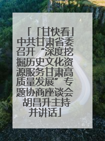 「甘快看」中共甘肃省委召开“深度挖掘历史文化资源服务甘肃高质量发展”专题协商座谈会 胡昌升主持并讲话