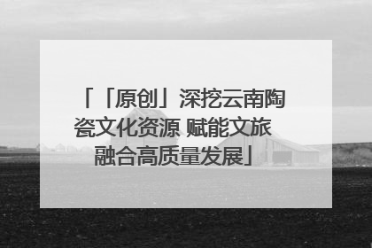 「原创」深挖云南陶瓷文化资源 赋能文旅融合高质量发展