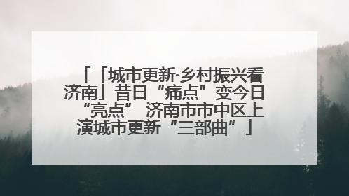 「城市更新·乡村振兴看济南」昔日“痛点”变今日“亮点” 济南市市中区上演城市更新“三部曲”