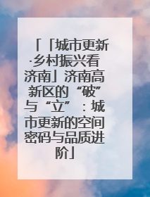 「城市更新·乡村振兴看济南」济南高新区的“破”与“立”：城市更新的空间密码与品质进阶