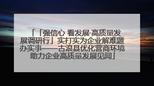 「强信心 看发展·高质量发展调研行」实打实为企业解难题办实事——古浪县优化营商环境助力企业高质量发展见闻