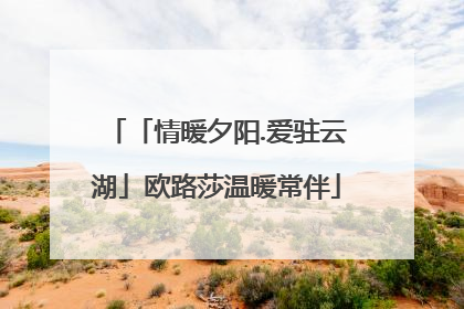 「情暖夕阳.爱驻云湖」欧路莎温暖常伴