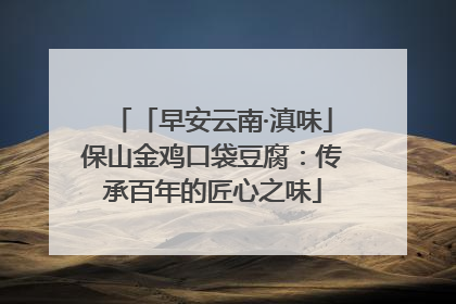 「早安云南·滇味」保山金鸡口袋豆腐：传承百年的匠心之味