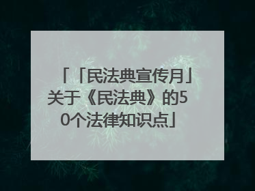 「民法典宣传月」关于《民法典》的50个法律知识点