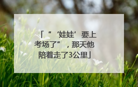 “‘娃娃’要上考场了”，那天他陪着走了3公里