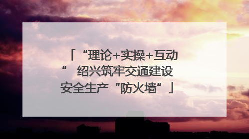 “理论+实操+互动” 绍兴筑牢交通建设安全生产“防火墙”