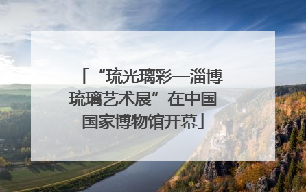 “琉光璃彩—淄博琉璃艺术展”在中国国家博物馆开幕