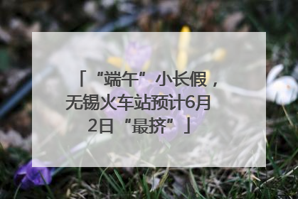 “端午”小长假，无锡火车站预计6月2日“最挤”