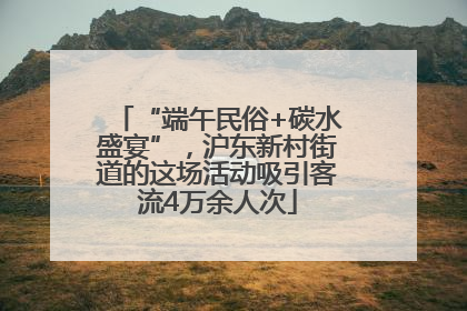 “端午民俗+碳水盛宴”，沪东新村街道的这场活动吸引客流4万余人次
