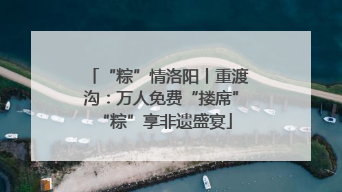 “粽”情洛阳丨重渡沟：万人免费“搂席” “粽”享非遗盛宴