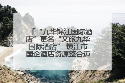 “九华锦江国际酒店”更名“文旅九华国际酒店” 镇江市国企酒店资源整合迈出重要一步