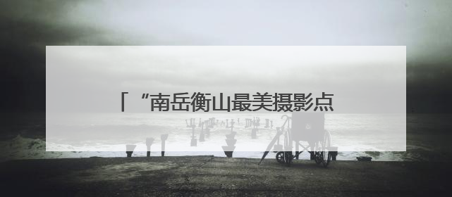 “南岳衡山最美摄影点”发布暨《南岳衡山风光摄影集》画册今日首发