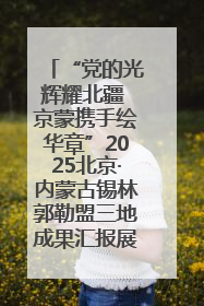 “党的光辉耀北疆 京蒙携手绘华章”2025北京·内蒙古锡林郭勒盟三地成果汇报展系列活动启动