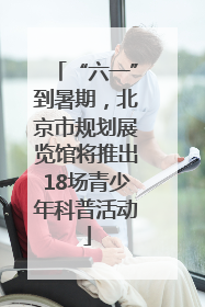 “六一”到暑期，北京市规划展览馆将推出18场青少年科普活动