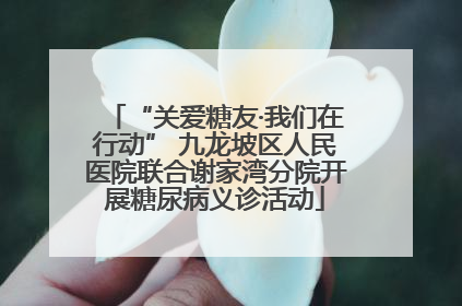 “关爱糖友·我们在行动” 九龙坡区人民医院联合谢家湾分院开展糖尿病义诊活动