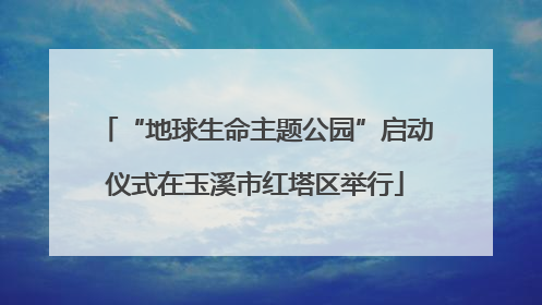 “地球生命主题公园”启动仪式在玉溪市红塔区举行