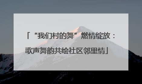 “我们村的舞”燃情绽放：歌声舞韵共绘社区邻里情