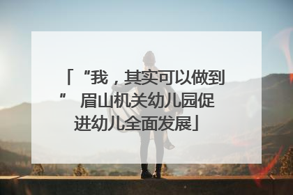 “我，其实可以做到” 眉山机关幼儿园促进幼儿全面发展