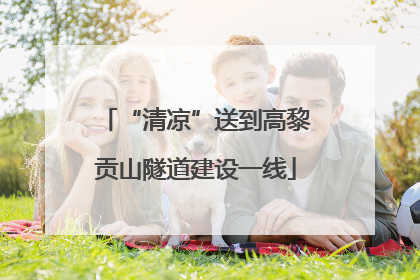 “清凉”送到高黎贡山隧道建设一线