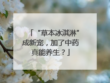 “草本冰淇淋”成新宠，加了中药真能养生？