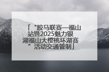“胶马联赛—福山站暨2025魅力银湖福山大樱桃环湖赛”活动交通管制