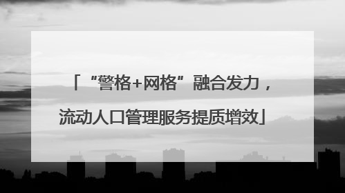 “警格+网格”融合发力，流动人口管理服务提质增效