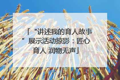 “讲述我的育人故事”展示活动掠影：匠心育人 润物无声