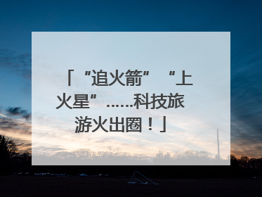 “追火箭”“上火星”……科技旅游火出圈！