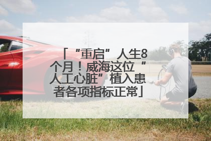 “重启”人生8个月！威海这位“人工心脏”植入患者各项指标正常