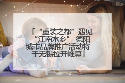 “重装之都”遇见“江南水乡” 德阳城市品牌推广活动将于无锡拉开帷幕