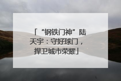 “钢铁门神”陆天宇：守好球门，捍卫城市荣耀