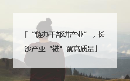 “链办干部讲产业”，长沙产业“链”就高质量