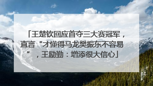王楚钦回应首夺三大赛冠军，直言“才懂得马龙樊振东不容易”，王励勤：增添很大信心