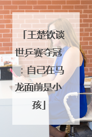 王楚钦谈世乒赛夺冠：自己在马龙面前是小孩