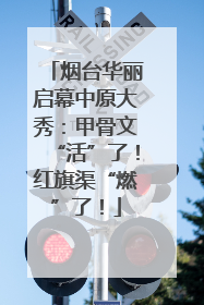 烟台华丽启幕中原大秀：甲骨文“活”了！红旗渠“燃”了！