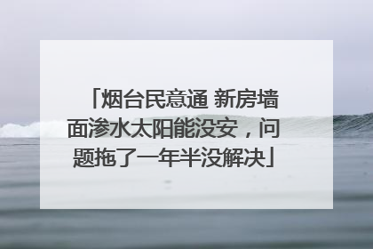 烟台民意通 新房墙面渗水太阳能没安，问题拖了一年半没解决