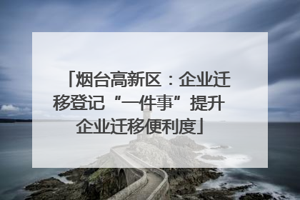 烟台高新区：企业迁移登记“一件事”提升企业迁移便利度