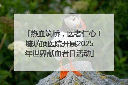 热血筑桥，医者仁心！毓璜顶医院开展2025年世界献血者日活动