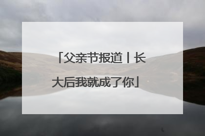 父亲节报道丨长大后我就成了你