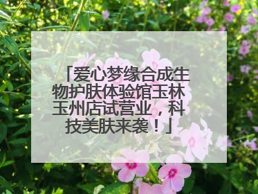 爱心梦缘合成生物护肤体验馆玉林玉州店试营业，科技美肤来袭！