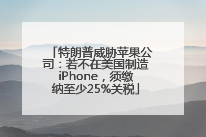 特朗普威胁苹果公司：若不在美国制造iPhone，须缴纳至少25%关税