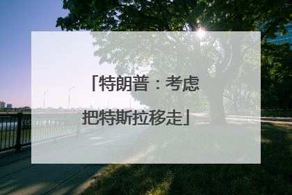 特朗普：考虑把特斯拉移走