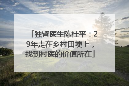 独臂医生陈桂平：29年走在乡村田埂上，找到村医的价值所在