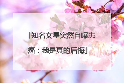 知名女星突然自曝患癌：我是真的后悔