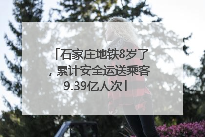 石家庄地铁8岁了，累计安全运送乘客9.39亿人次