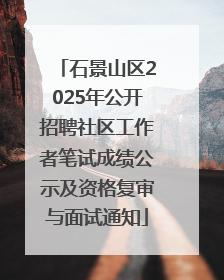 石景山区2025年公开招聘社区工作者笔试成绩公示及资格复审与面试通知