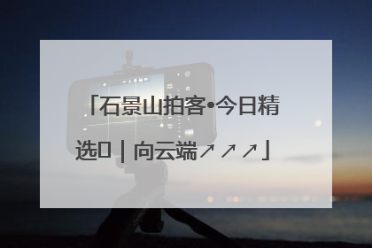 石景山拍客•今日精选⑳｜向云端↗↗↗
