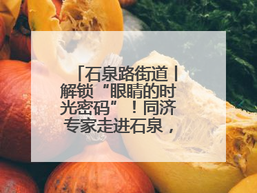 石泉路街道丨解锁“眼睛的时光密码”！同济专家走进石泉，为中老年眼健康精准“护航”